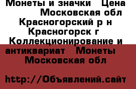 Монеты и значки › Цена ­ 1 000 - Московская обл., Красногорский р-н, Красногорск г. Коллекционирование и антиквариат » Монеты   . Московская обл.
